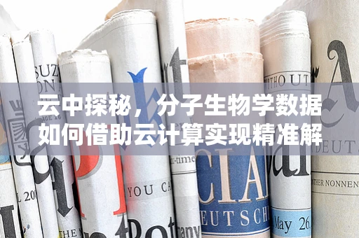 云中探秘，分子生物学数据如何借助云计算实现精准解析？