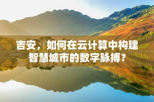 吉安，如何在云计算中构建智慧城市的数字脉搏？