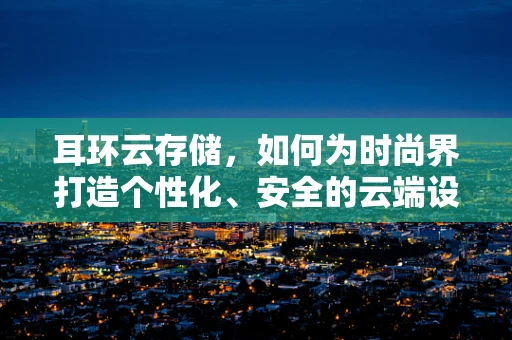 耳环云存储，如何为时尚界打造个性化、安全的云端设计库？