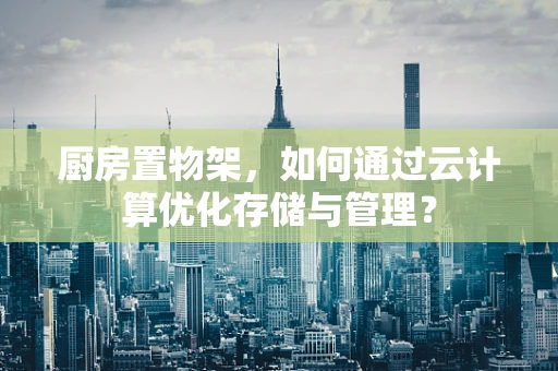 厨房置物架，如何通过云计算优化存储与管理？