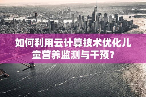 如何利用云计算技术优化儿童营养监测与干预？