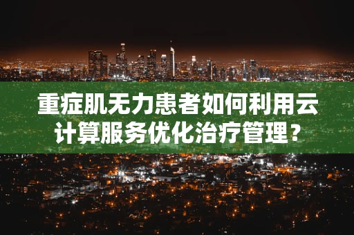 重症肌无力患者如何利用云计算服务优化治疗管理？