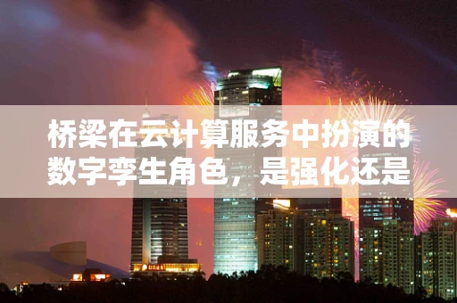 桥梁在云计算服务中扮演的数字孪生角色，是强化还是替代？