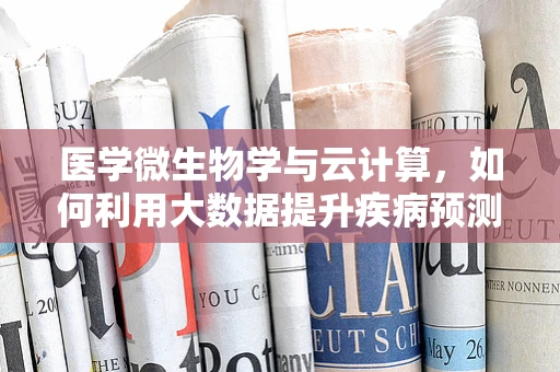 医学微生物学与云计算，如何利用大数据提升疾病预测与防控？