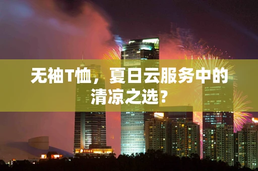无袖T恤，夏日云服务中的清凉之选？