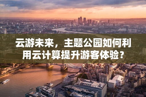 云游未来，主题公园如何利用云计算提升游客体验？