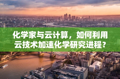 化学家与云计算，如何利用云技术加速化学研究进程？