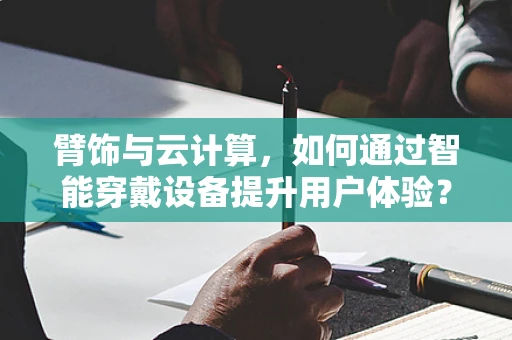 臂饰与云计算，如何通过智能穿戴设备提升用户体验？