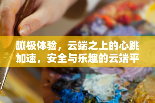 蹦极体验，云端之上的心跳加速，安全与乐趣的云端平衡？