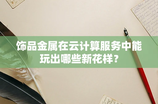 饰品金属在云计算服务中能玩出哪些新花样？