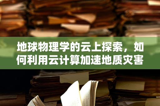 地球物理学的云上探索，如何利用云计算加速地质灾害预警？
