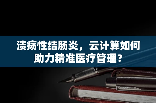 溃疡性结肠炎，云计算如何助力精准医疗管理？