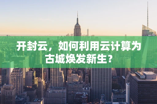 开封云，如何利用云计算为古城焕发新生？