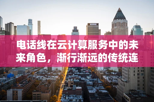 电话线在云计算服务中的未来角色，渐行渐远的传统连接方式？