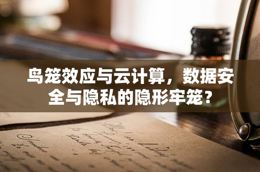鸟笼效应与云计算，数据安全与隐私的隐形牢笼？