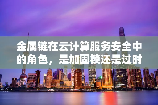 金属链在云计算服务安全中的角色，是加固锁还是过时之选？