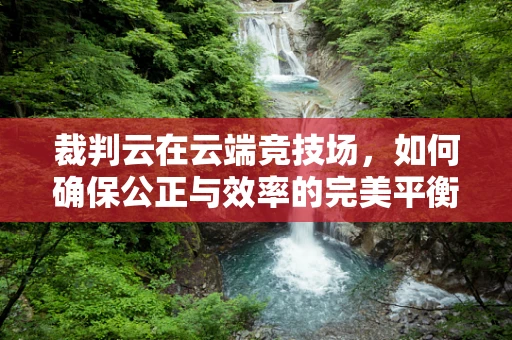 裁判云在云端竞技场，如何确保公正与效率的完美平衡？