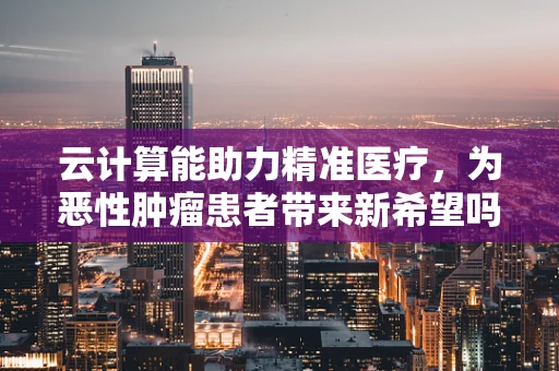 云计算能助力精准医疗，为恶性肿瘤患者带来新希望吗？