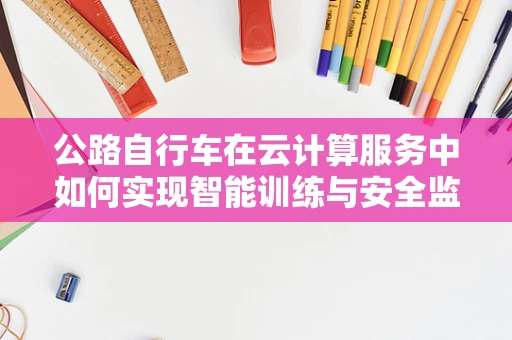 公路自行车在云计算服务中如何实现智能训练与安全监控？
