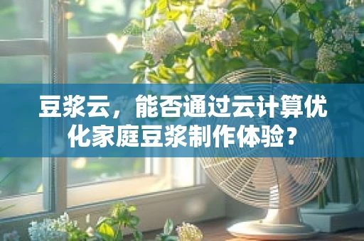 豆浆云，能否通过云计算优化家庭豆浆制作体验？