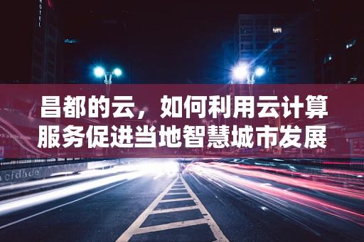 昌都的云，如何利用云计算服务促进当地智慧城市发展？
