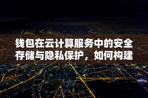 钱包在云计算服务中的安全存储与隐私保护，如何构建云端钱包的坚固防线？