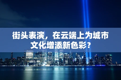 街头表演，在云端上为城市文化增添新色彩？