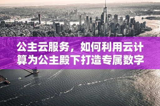 公主云服务，如何利用云计算为公主殿下打造专属数字王国？