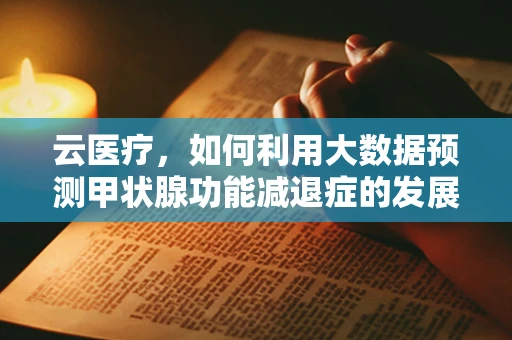 云医疗，如何利用大数据预测甲状腺功能减退症的发展趋势？