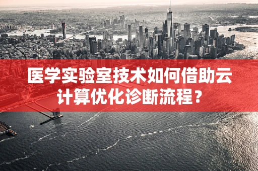 医学实验室技术如何借助云计算优化诊断流程？