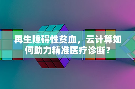 再生障碍性贫血，云计算如何助力精准医疗诊断？