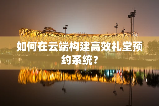 如何在云端构建高效礼堂预约系统？