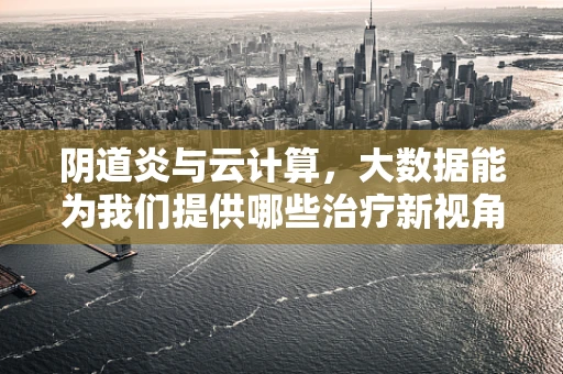 阴道炎与云计算，大数据能为我们提供哪些治疗新视角？