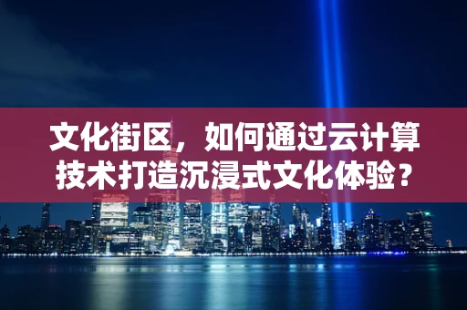 文化街区，如何通过云计算技术打造沉浸式文化体验？