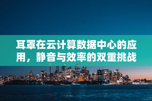 耳罩在云计算数据中心的应用，静音与效率的双重挑战