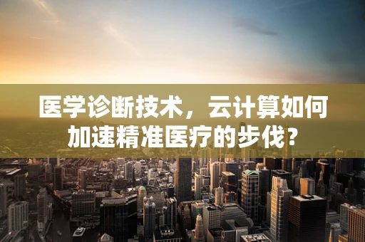医学诊断技术，云计算如何加速精准医疗的步伐？