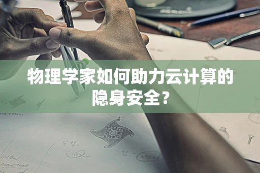 物理学家如何助力云计算的隐身安全？