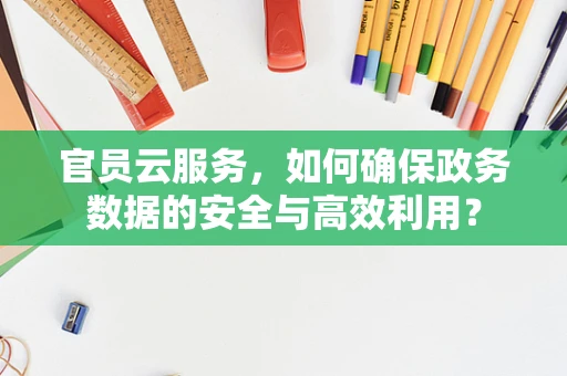 官员云服务，如何确保政务数据的安全与高效利用？