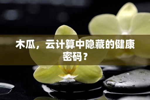 木瓜，云计算中隐藏的健康密码？
