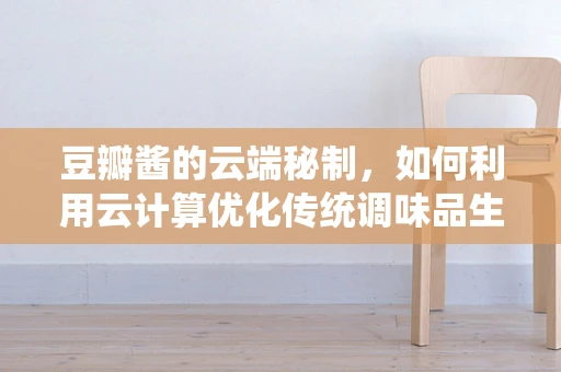 豆瓣酱的云端秘制，如何利用云计算优化传统调味品生产？