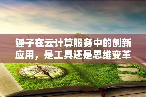 锤子在云计算服务中的创新应用，是工具还是思维变革的催化剂？