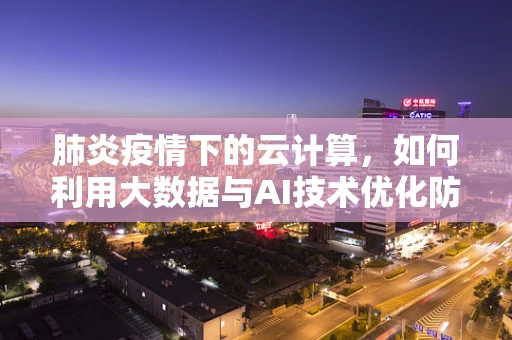 肺炎疫情下的云计算，如何利用大数据与AI技术优化防控策略？