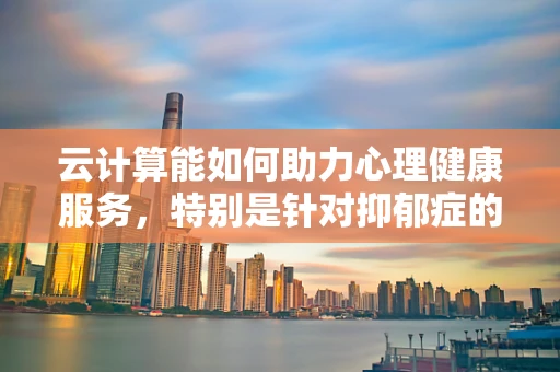 云计算能如何助力心理健康服务，特别是针对抑郁症的早期识别与干预？