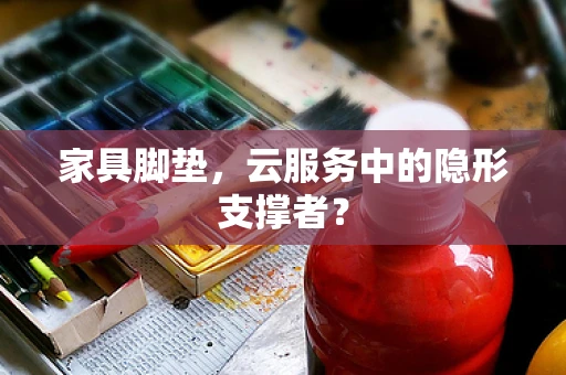 家具脚垫，云服务中的隐形支撑者？