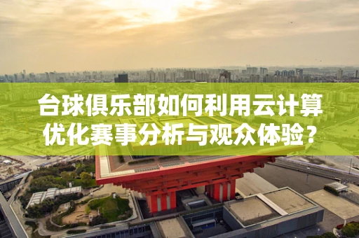 台球俱乐部如何利用云计算优化赛事分析与观众体验？