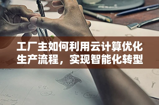 工厂主如何利用云计算优化生产流程，实现智能化转型？