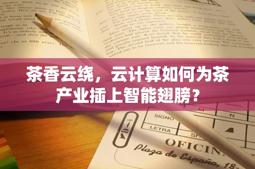 茶香云绕，云计算如何为茶产业插上智能翅膀？