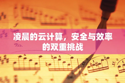 凌晨的云计算，安全与效率的双重挑战