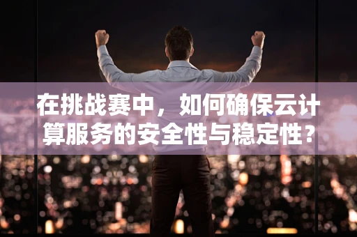 在挑战赛中，如何确保云计算服务的安全性与稳定性？