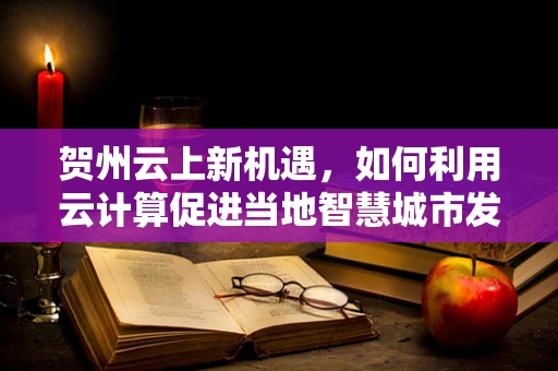 贺州云上新机遇，如何利用云计算促进当地智慧城市发展？